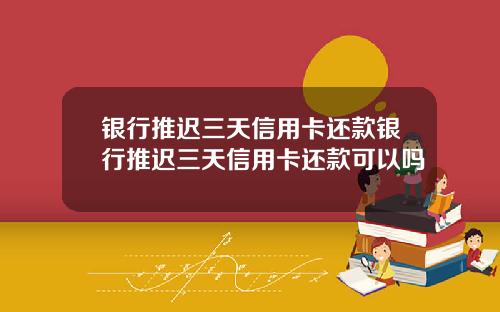 银行推迟三天信用卡还款银行推迟三天信用卡还款可以吗