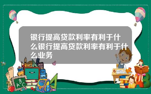 银行提高贷款利率有利于什么银行提高贷款利率有利于什么业务