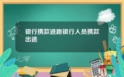银行携款逃跑银行人员携款出逃