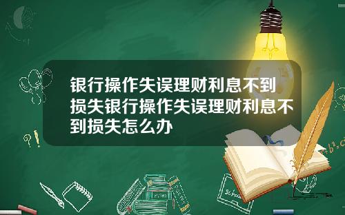 银行操作失误理财利息不到损失银行操作失误理财利息不到损失怎么办