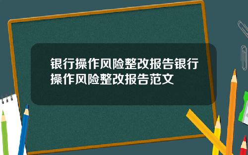 银行操作风险整改报告银行操作风险整改报告范文