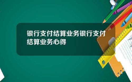 银行支付结算业务银行支付结算业务心得