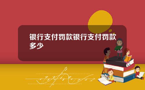 银行支付罚款银行支付罚款多少