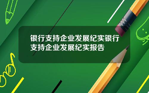 银行支持企业发展纪实银行支持企业发展纪实报告