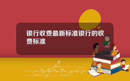 银行收费最新标准银行的收费标准
