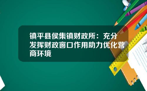 镇平县侯集镇财政所：充分发挥财政窗口作用助力优化营商环境