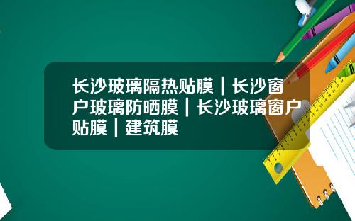 长沙玻璃隔热贴膜｜长沙窗户玻璃防晒膜｜长沙玻璃窗户贴膜｜建筑膜