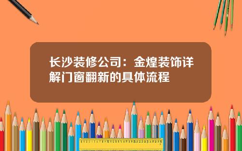 长沙装修公司：金煌装饰详解门窗翻新的具体流程