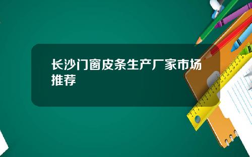 长沙门窗皮条生产厂家市场推荐