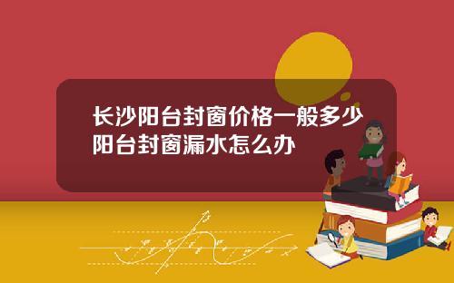 长沙阳台封窗价格一般多少阳台封窗漏水怎么办