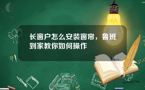 长窗户怎么安装窗帘，鲁班到家教你如何操作