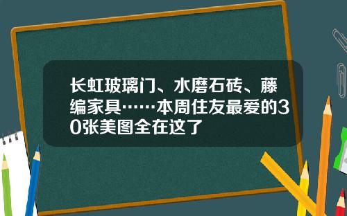 长虹玻璃门、水磨石砖、藤编家具……本周住友最爱的30张美图全在这了