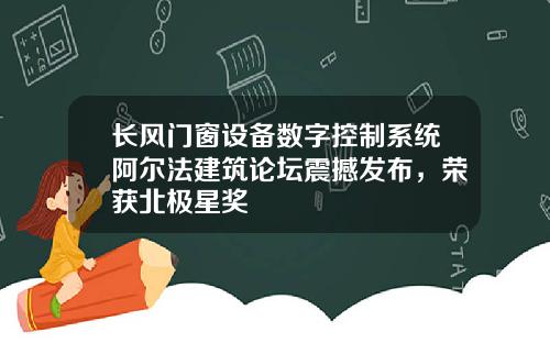 长风门窗设备数字控制系统阿尔法建筑论坛震撼发布，荣获北极星奖