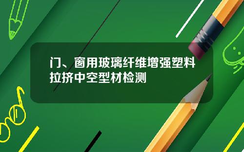 门、窗用玻璃纤维增强塑料拉挤中空型材检测