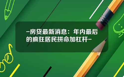 -房贷最新消息：年内最后的疯狂居民拼命加杠杆-
