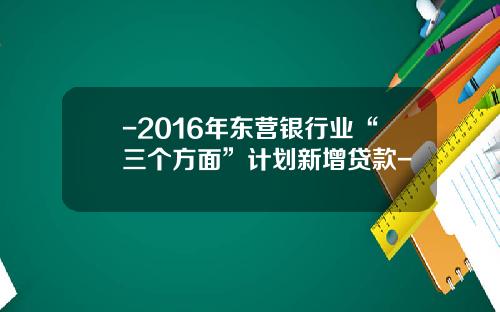 -2016年东营银行业“三个方面”计划新增贷款-