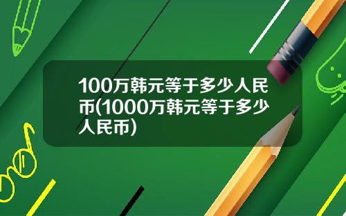 100万韩元等于多少人民币(1000万韩元等于多少人民币)