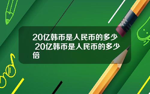 20亿韩币是人民币的多少 20亿韩币是人民币的多少倍