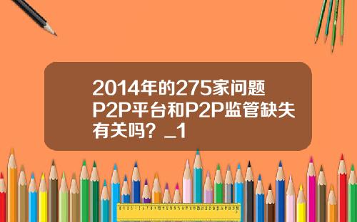 2014年的275家问题P2P平台和P2P监管缺失有关吗？_1