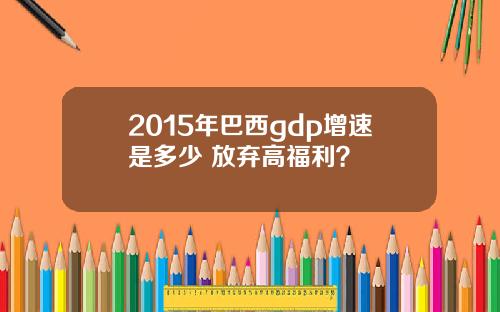 2015年巴西gdp增速是多少 放弃高福利？
