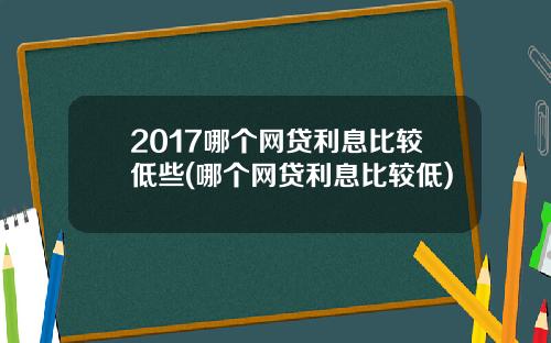2017哪个网贷利息比较低些(哪个网贷利息比较低)