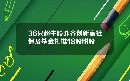 36只超牛股昨齐创新高社保及基金扎堆18股附股