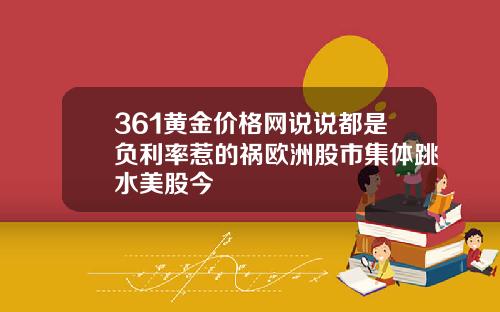 361黄金价格网说说都是负利率惹的祸欧洲股市集体跳水美股今