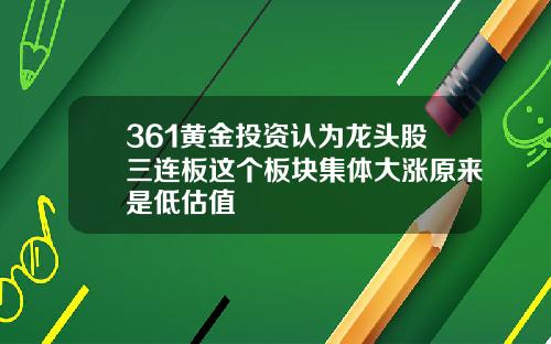 361黄金投资认为龙头股三连板这个板块集体大涨原来是低估值