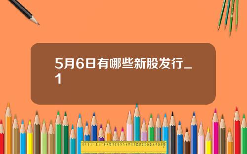 5月6日有哪些新股发行_1