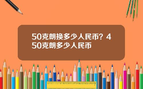 50克朗换多少人民币？450克朗多少人民币
