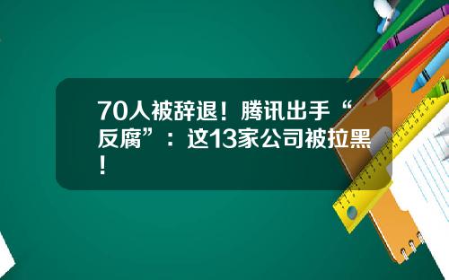 70人被辞退！腾讯出手“反腐”：这13家公司被拉黑！