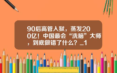 90后高管入狱，蒸发200亿！中国最会“洗脑”大师，到底做错了什么？_1