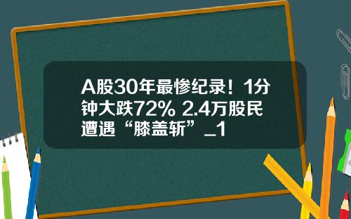 A股30年最惨纪录！1分钟大跌72% 2.4万股民遭遇“膝盖斩”_1