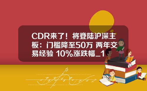 CDR来了！将登陆沪深主板：门槛降至50万+两年交易经验 10%涨跌幅_1