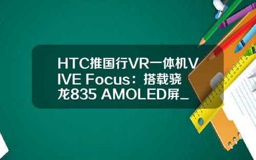 HTC推国行VR一体机VIVE Focus：搭载骁龙835+AMOLED屏_1