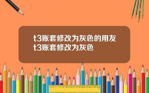 t3账套修改为灰色的用友t3账套修改为灰色