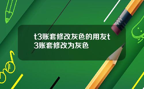 t3账套修改灰色的用友t3账套修改为灰色