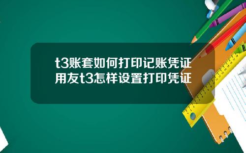 t3账套如何打印记账凭证用友t3怎样设置打印凭证