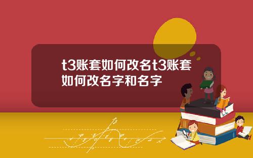 t3账套如何改名t3账套如何改名字和名字