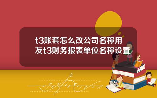 t3账套怎么改公司名称用友t3财务报表单位名称设置