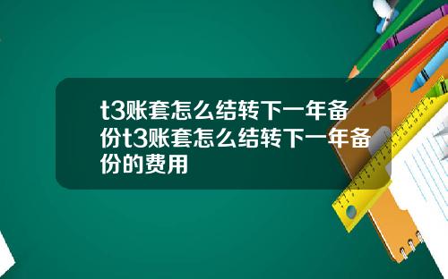 t3账套怎么结转下一年备份t3账套怎么结转下一年备份的费用