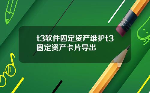 t3软件固定资产维护t3固定资产卡片导出
