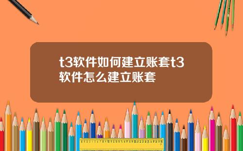 t3软件如何建立账套t3软件怎么建立账套