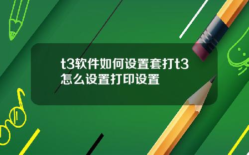 t3软件如何设置套打t3怎么设置打印设置