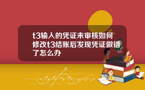 t3输入的凭证未审核如何修改t3结账后发现凭证做错了怎么办