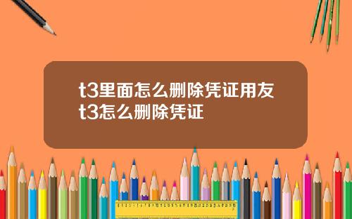 t3里面怎么删除凭证用友t3怎么删除凭证