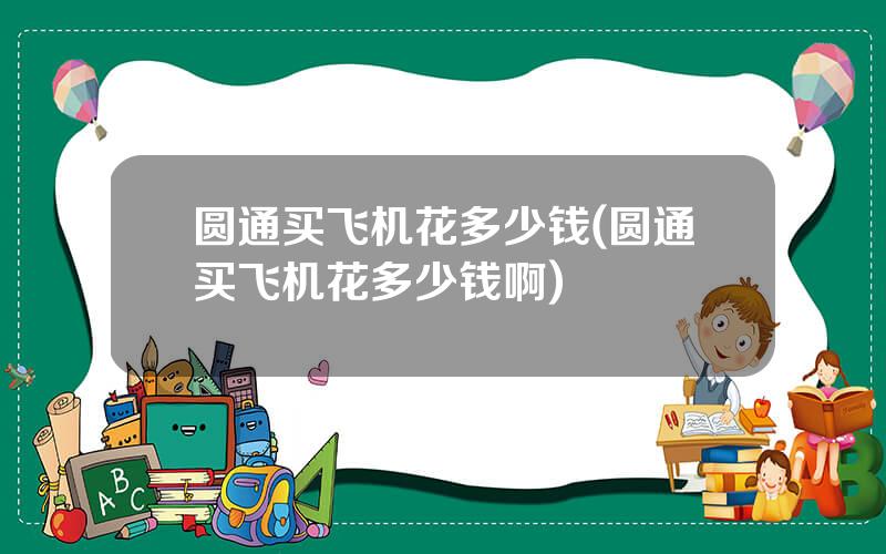 圆通买飞机花多少钱(圆通买飞机花多少钱啊)