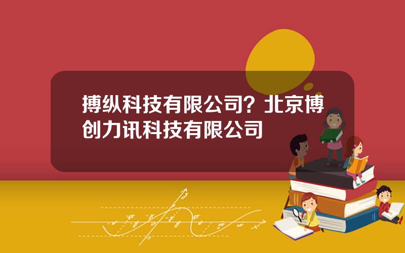 搏纵科技有限公司？北京博创力讯科技有限公司
