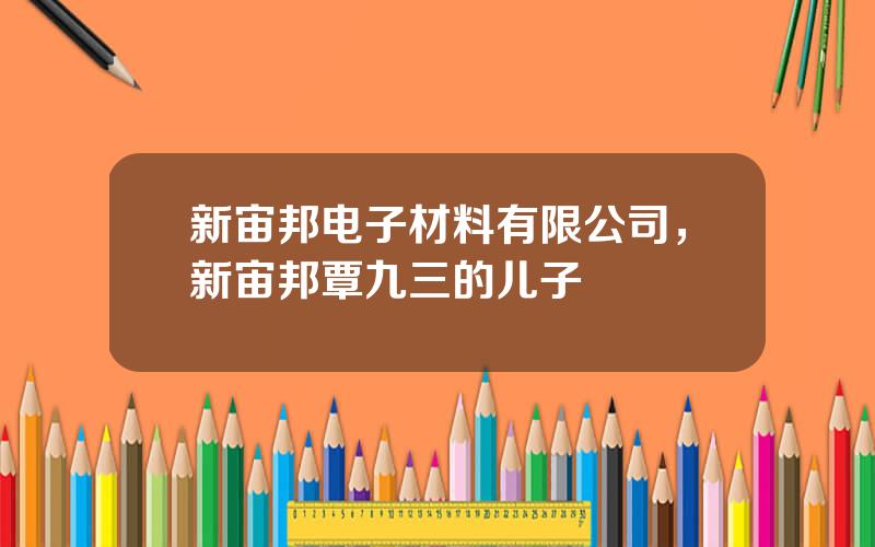 新宙邦电子材料有限公司，新宙邦覃九三的儿子