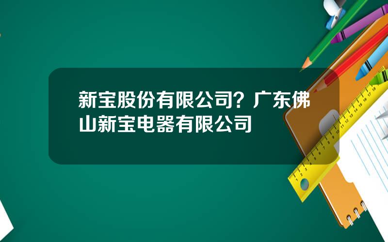 新宝股份有限公司？广东佛山新宝电器有限公司